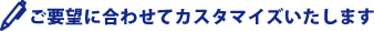 ご要望に合わせてカスタマイズいたします