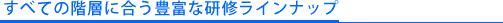 すべての階層に合う豊富な研修ラインナップ