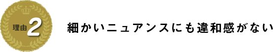 理由２　細かいニュアンスにも違和感がない