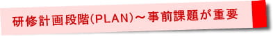 研修計画段階（ＰＬＡＮ）～事前課題が重要
