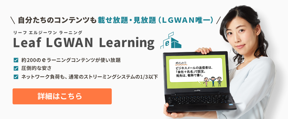 Leaf LGWAN Learning～約200コースの動画に加えて自分たちのコンテンツも載せ放題、見放題な自治体専用のeラーニングシステム