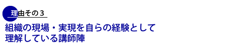 理由その3 組織の現場・現実を自ら経験として理解している講師陣