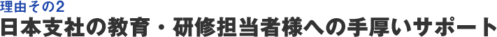 理由その2 日本支社の教育・研修担当者様への手厚いサポート