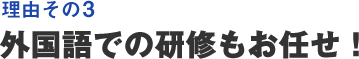 理由その3 外国語での研修もお任せ!