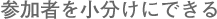 参加者を小分けにできる