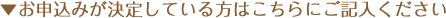 ▼お申込みが決定している方はこちらにご記入ください