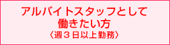 アルバイトスタッフとして働きたい方はこちら〈週3日以上勤務〉