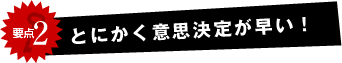 とにかく意思決定が早い！