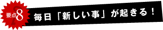 毎日「新しい事」が起きる!