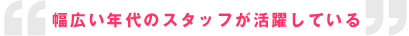 幅広い年代のスタッフが活躍している