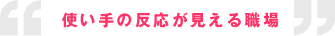 使い手の反応が見える職場