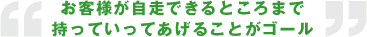 お客様が自走できるところまで持っていってあげることがゴール