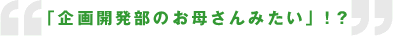 「企画開発部のお母さんみたい」！？
