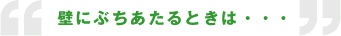 壁にぶちあたるときは...