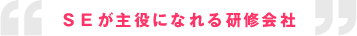 ＳＥが主役になれる研修会社