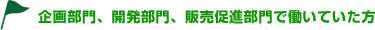 企画部門、開発部門、販売促進部門で働いていた方