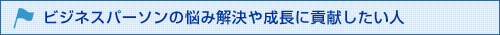 ビジネスパーソンの悩み解決や成長に貢献したい人