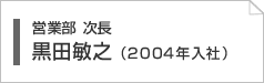 営業部　黒田敏之（2004入社）