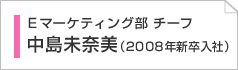 Ｅマーケティング部チーフ　中島未奈美（2008年入社）