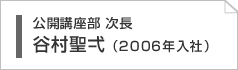 公開講座部チーフ　谷村聖弌（2006年入社）