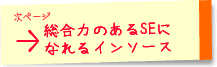 次ページ「総合力のあるSEに
なれるインソース」