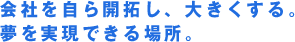 会社を自ら開拓し、大きくする。夢を実現できる場所。