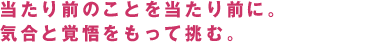 当たり前のことを当たり前に。
気合と覚悟をもって挑む。