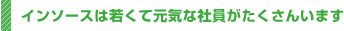 インソースは若くて元気な社員がたくさんいます。