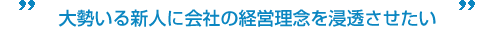 大勢いる新人に会社の経営理念を浸透させたい