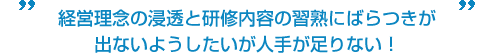 経営理念の浸透と研修内容の習熟にばらつきが出ないようしたいが人手が足りない!