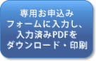 専用お申込みフォームに入力し、入力済みPDFをダウンロード・印刷