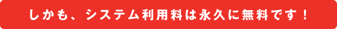 しかも、システム利用料は永久に無料です！