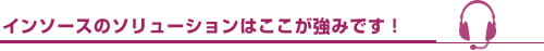 インソースのソリューションはここが強みです！