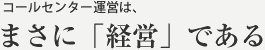 コールセンター運営は、まさに「経営」である