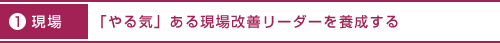 １．現場「やる気」ある現場改善リーダーを養成する。