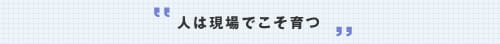 人は現場でこそ育つ