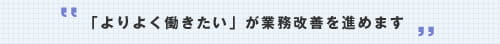 「よりよく働きたい」が業務改善を進めます。