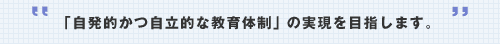 「自発的かつ自立的な教育体制」の実現を目指します。