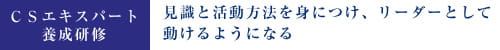 ＣＳエキスパート養成研修。見識と活動方法を身につけ、リーダーとして動けるようになる