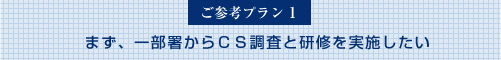 ご参考プラン１：一部署からCS調査と研修を実施したい