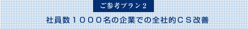 ご参考プラン２：社員数1000名の企業での全社的CS改善