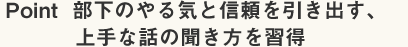 Point 部下のやる気と信頼を引き出す、上手な話の聞き方を習得