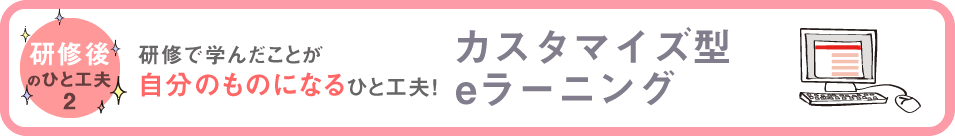 研修後のひと工夫２　研修で学んだことが自分のものになるひと工夫！　カスタマイズ型eラーニング