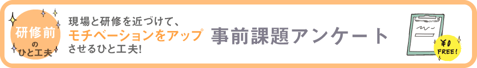 研修前のひと工夫　現場と研修を近づけて、モチベーションアップさせるひと工夫　事前課題アンケート