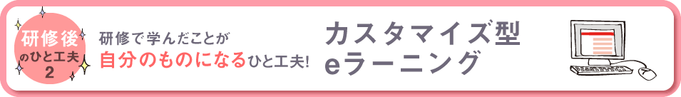 研修後のひと工夫２　研修で学んだことが自分のものになるひと工夫！　カスタマイズ型eラーニング