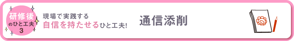 研修後のひと工夫３　現場で実践する自信をもたせるひと工夫！　通信添削