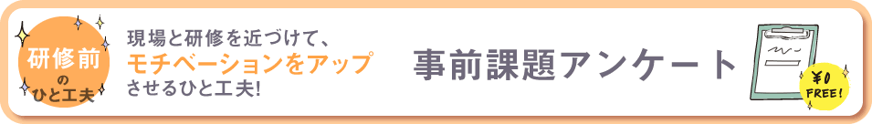 研修前のひと工夫　現場と研修を近づけて、モチベーションアップさせるひと工夫　事前課題アンケート