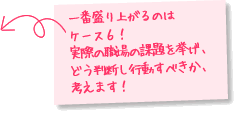 一番盛り上がるのはケース６！実際の職場の課題を挙げ、どう判断し行動すべきか、考えます！