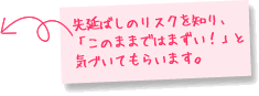 先延ばしのリスクを知り、「このままではまずい！」と気づいてもらいます。