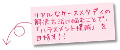 リアルなケーススタディの解決方法に悩むことで、「ハラスメント撲滅」を目指す！